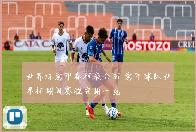 世界杯意甲赛程表公布 意甲球队世界杯期间赛程安排一览
