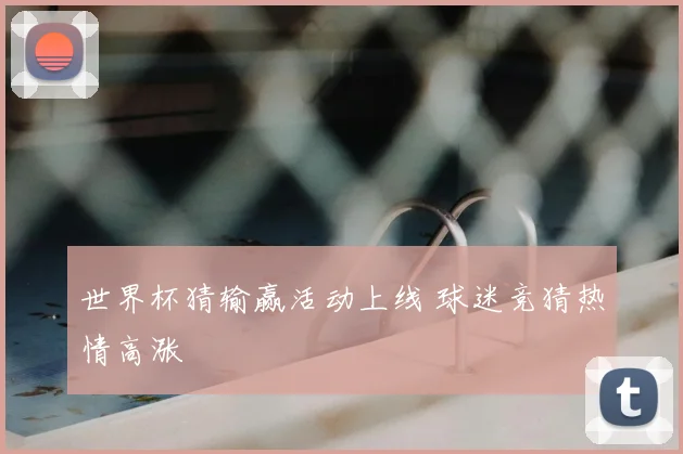 世界杯猜输赢活动上线 球迷竞猜热情高涨