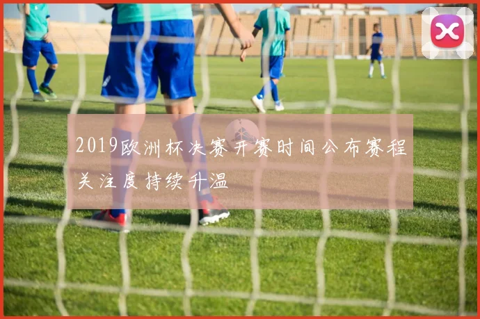 2019欧洲杯决赛开赛时间公布赛程关注度持续升温