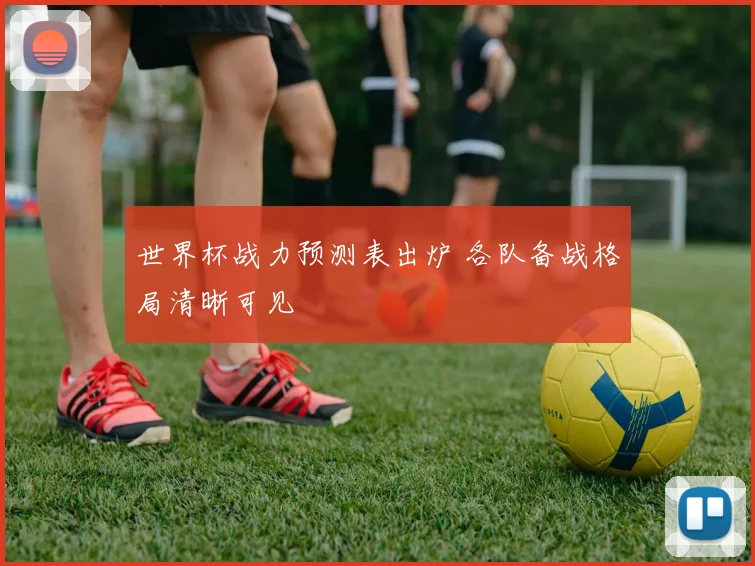世界杯战力预测表出炉 各队备战格局清晰可见