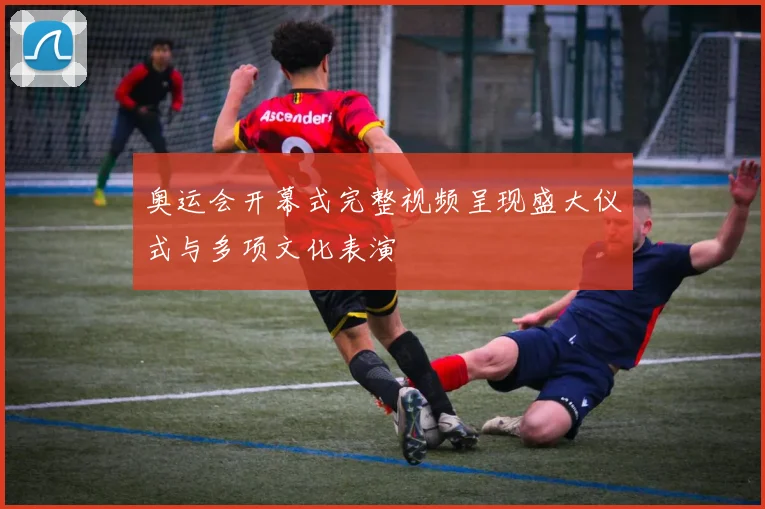 奥运会开幕式完整视频呈现盛大仪式与多项文化表演