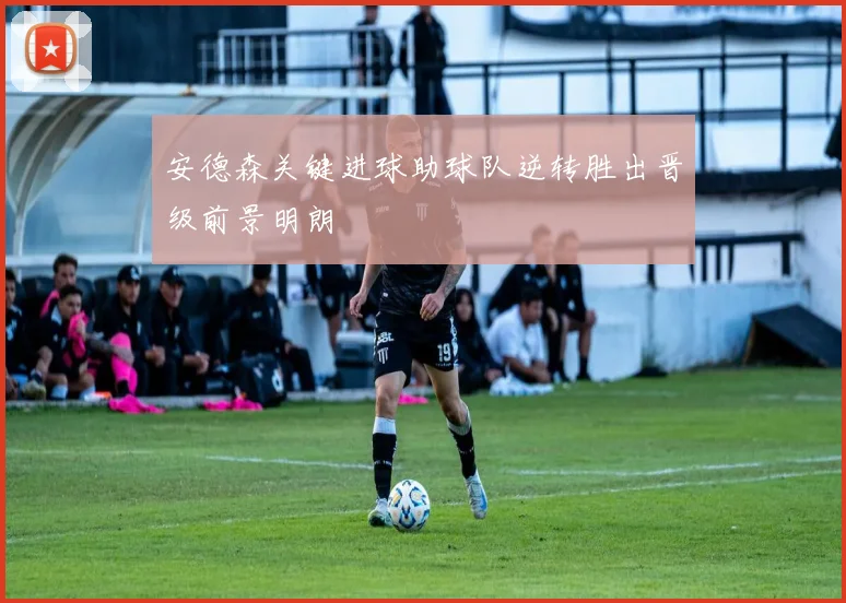 安德森关键进球助球队逆转胜出晋级前景明朗