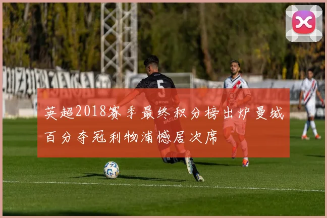 英超2018赛季最终积分榜出炉曼城百分夺冠利物浦憾居次席