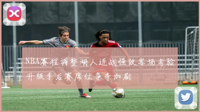 NBA赛程调整湖人连战强敌客场考验升级季后赛席位争夺加剧
