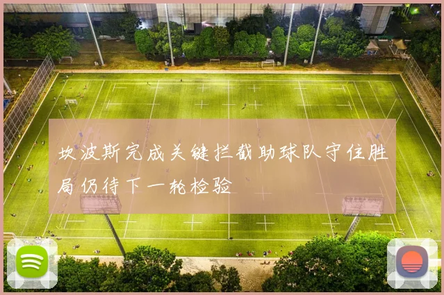 坎波斯完成关键拦截助球队守住胜局仍待下一轮检验