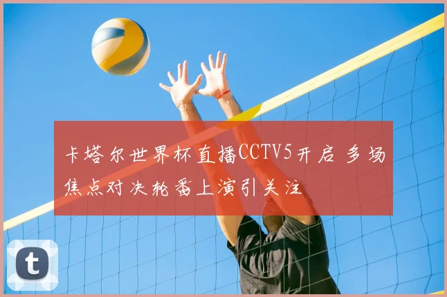卡塔尔世界杯直播CCTV5开启 多场焦点对决轮番上演引关注