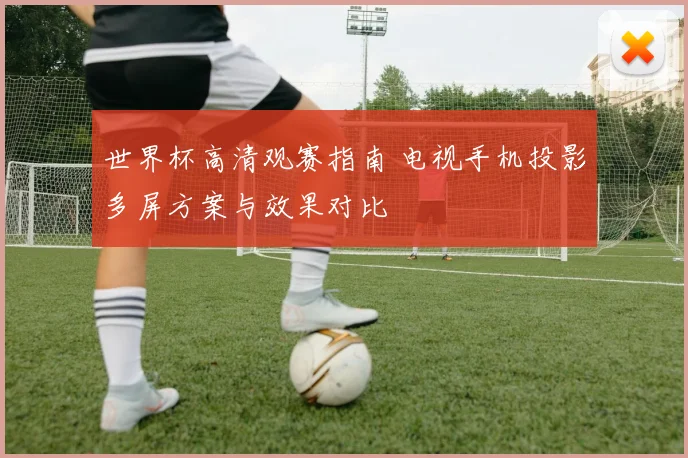 世界杯高清观赛指南 电视手机投影多屏方案与效果对比