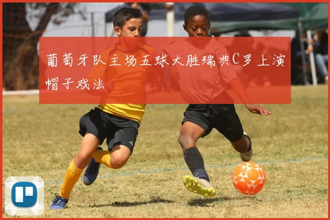 葡萄牙队主场五球大胜瑞典C罗上演帽子戏法