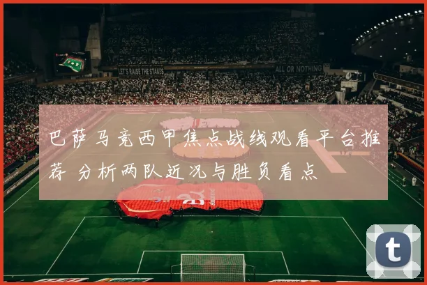 巴萨马竞西甲焦点战线观看平台推荐 分析两队近况与胜负看点