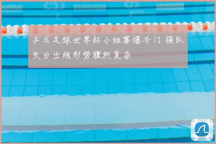 乒乓足球世界杯小组赛爆冷门 强队失分出线形势骤然复杂