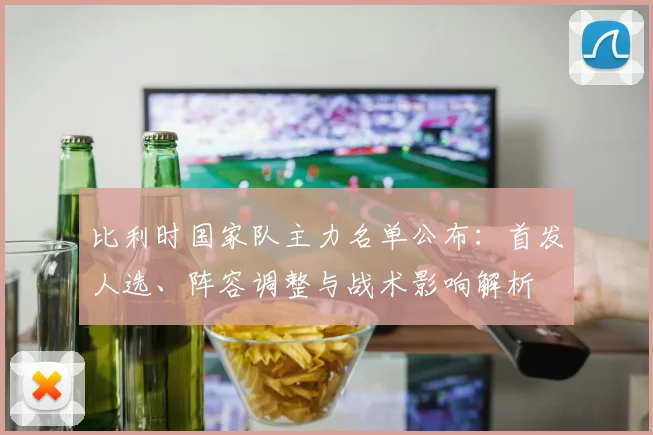 比利时国家队主力名单公布：首发人选、阵容调整与战术影响解析