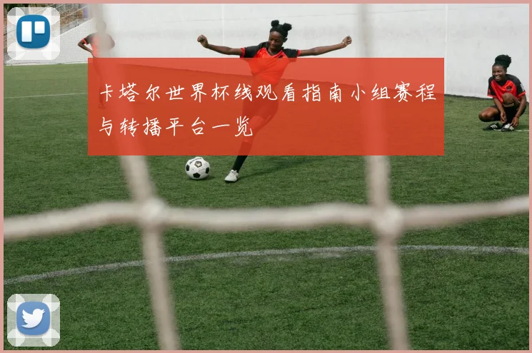 卡塔尔世界杯线观看指南小组赛程与转播平台一览