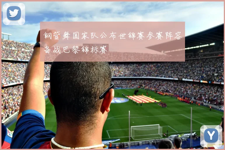 钢管舞国家队公布世锦赛参赛阵容备战巴黎锦标赛