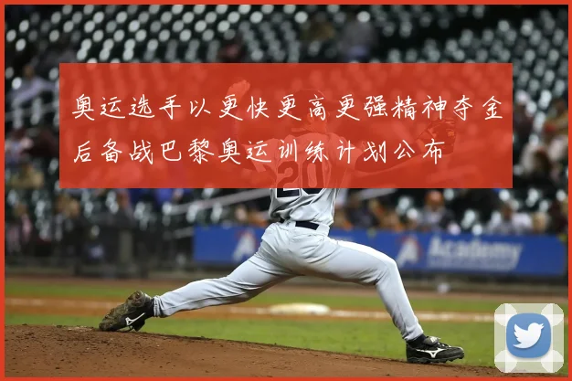 奥运选手以更快更高更强精神夺金后备战巴黎奥运训练计划公布