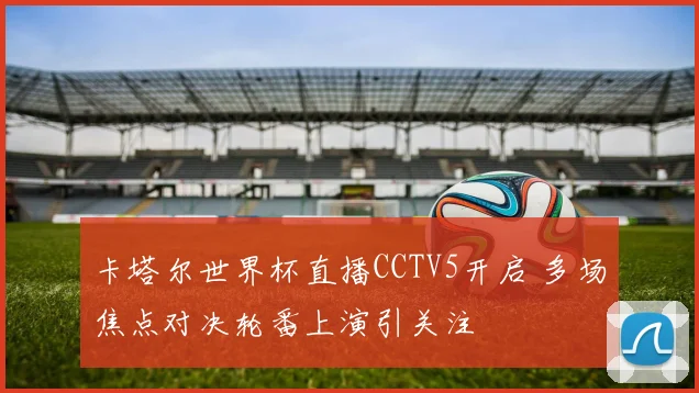 卡塔尔世界杯直播CCTV5开启 多场焦点对决轮番上演引关注