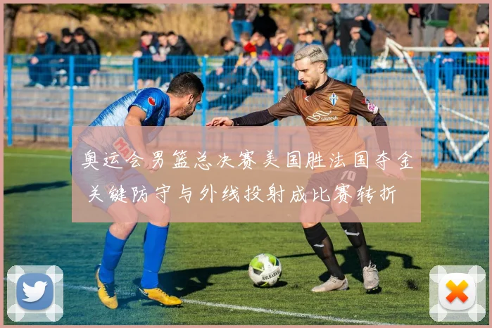 奥运会男篮总决赛美国胜法国夺金 关键防守与外线投射成比赛转折