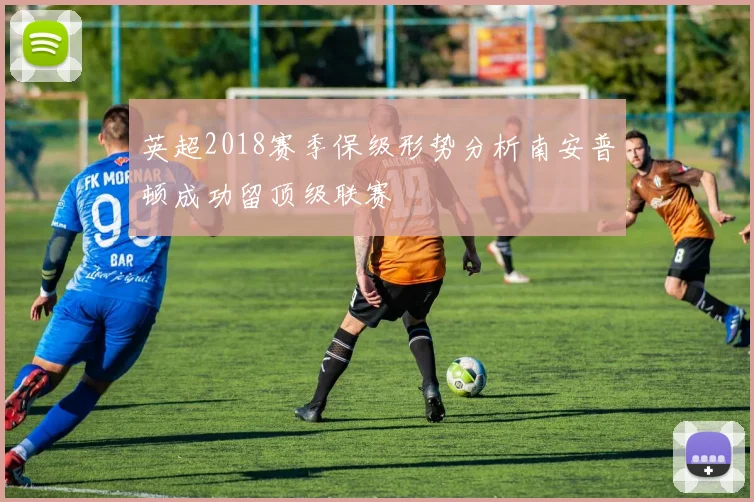 英超2018赛季保级形势分析南安普顿成功留顶级联赛