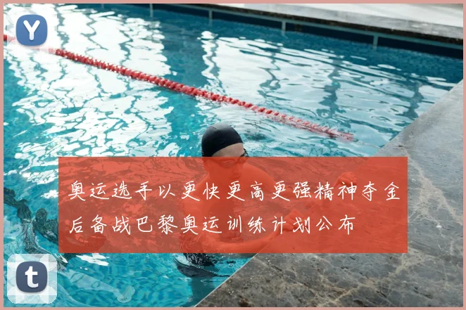 奥运选手以更快更高更强精神夺金后备战巴黎奥运训练计划公布