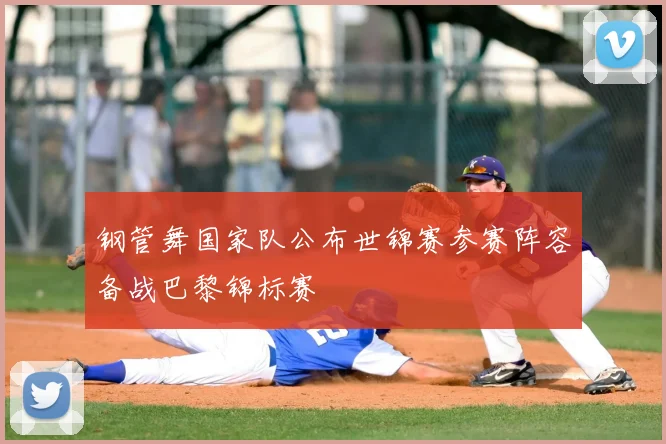 钢管舞国家队公布世锦赛参赛阵容备战巴黎锦标赛