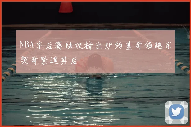 NBA季后赛助攻榜出炉约基奇领跑东契奇紧追其后