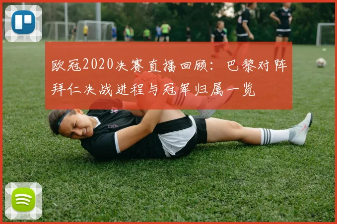 欧冠2020决赛直播回顾：巴黎对阵拜仁决战进程与冠军归属一览