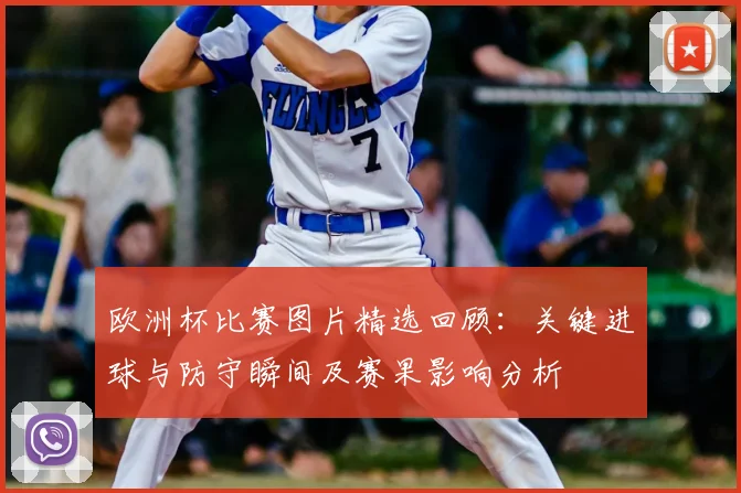 欧洲杯比赛图片精选回顾:关键进球与防守瞬间及赛果影响分析