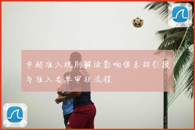 中超准入规则解读影响俱乐部引援与准入名单审核流程