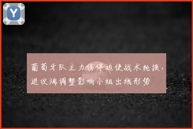葡萄牙队主力伤停迫使战术轮换，进攻端调整影响小组出线形势