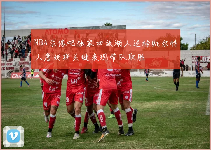 NBA录像吧独家回放湖人逆转凯尔特人詹姆斯关键表现带队取胜