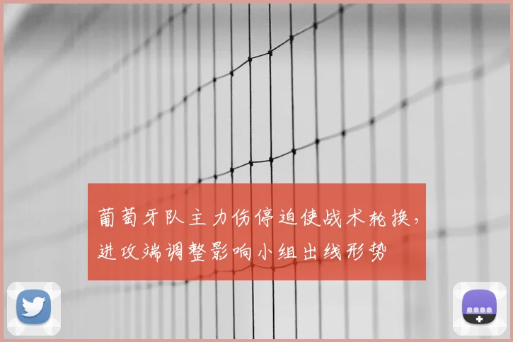 葡萄牙队主力伤停迫使战术轮换，进攻端调整影响小组出线形势