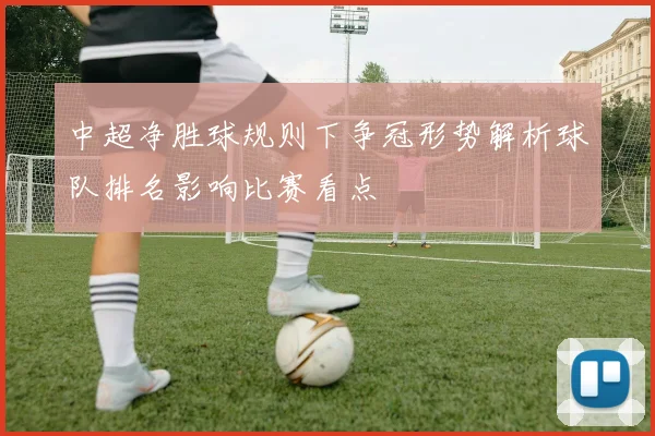 中超净胜球规则下争冠形势解析球队排名影响比赛看点