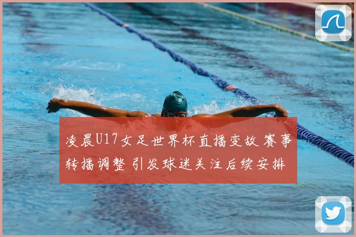 凌晨U17女足世界杯直播变故 赛事转播调整 引发球迷关注后续安排