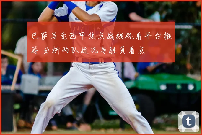 巴萨马竞西甲焦点战线观看平台推荐 分析两队近况与胜负看点